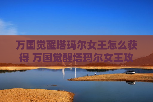 万国觉醒塔玛尔女王怎么获得 万国觉醒塔玛尔女王攻略