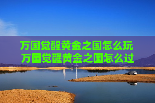 万国觉醒黄金之国怎么玩 万国觉醒黄金之国怎么过