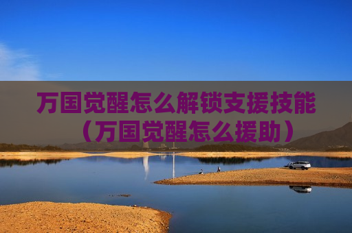 万国觉醒怎么解锁支援技能（万国觉醒怎么援助）