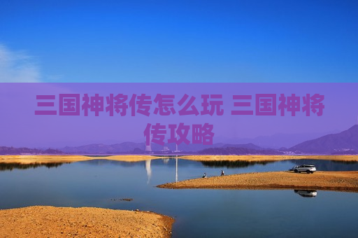 三国神将传怎么玩 三国神将传攻略