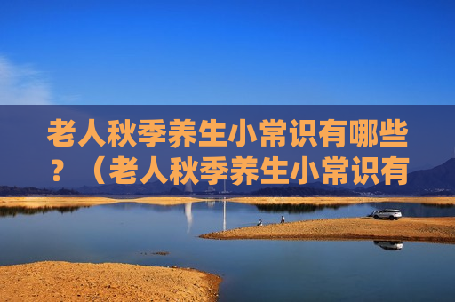 老人秋季养生小常识有哪些？（老人秋季养生小常识有哪些呢）