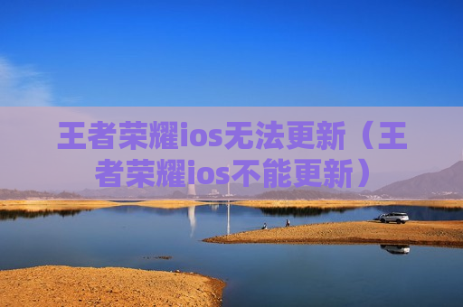 王者荣耀ios无法更新（王者荣耀ios不能更新）