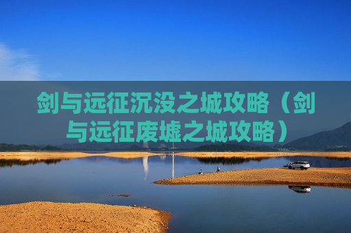 剑与远征沉没之城攻略（剑与远征废墟之城攻略）