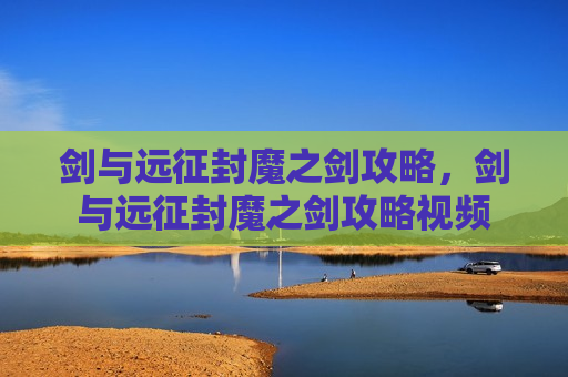 剑与远征封魔之剑攻略，剑与远征封魔之剑攻略视频