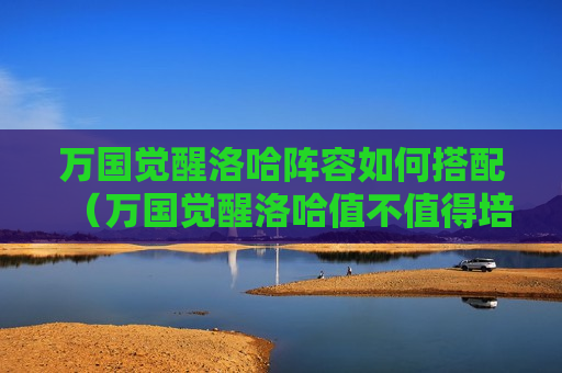 万国觉醒洛哈阵容如何搭配（万国觉醒洛哈值不值得培养）