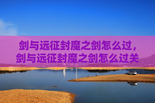 剑与远征封魔之剑怎么过，剑与远征封魔之剑怎么过关