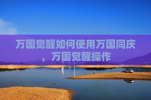 万国觉醒如何使用万国同庆，万国觉醒操作