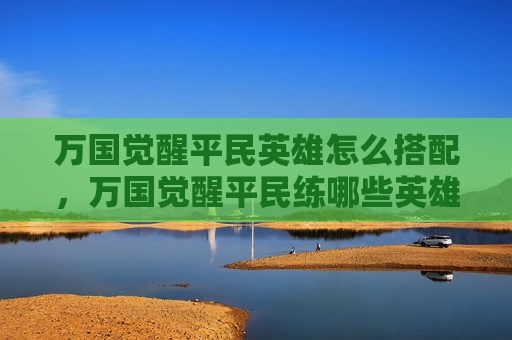 万国觉醒平民英雄怎么搭配，万国觉醒平民练哪些英雄