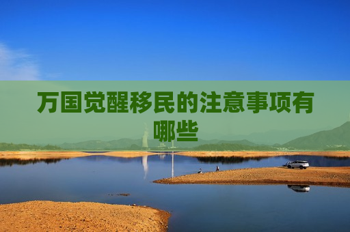 万国觉醒移民的注意事项有哪些