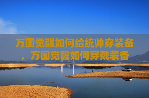 万国觉醒如何给统帅穿装备，万国觉醒如何穿戴装备
