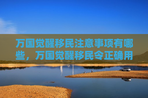 万国觉醒移民注意事项有哪些，万国觉醒移民令正确用法