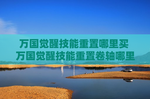 万国觉醒技能重置哪里买 万国觉醒技能重置卷轴哪里买