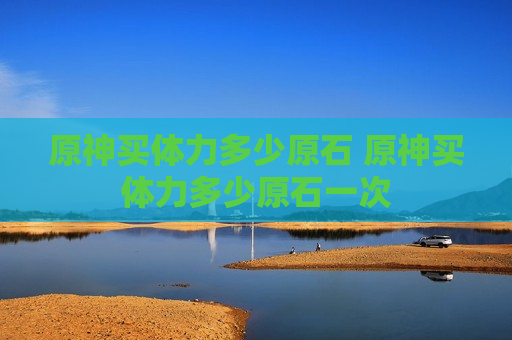 原神买体力多少原石 原神买体力多少原石一次