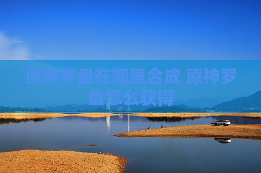 原神罗盘在哪里合成 原神罗盘怎么获得