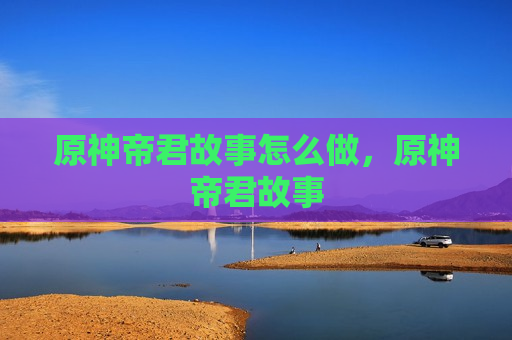 原神帝君故事怎么做，原神帝君故事