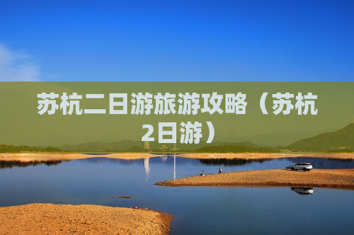 苏杭二日游旅游攻略（苏杭2日游）