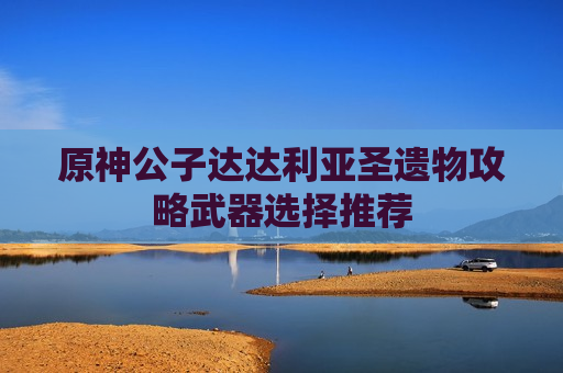原神公子达达利亚圣遗物攻略武器选择推荐