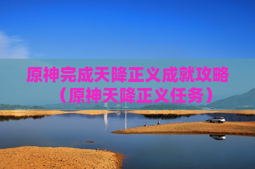 原神完成天降正义成就攻略（原神天降正义任务）