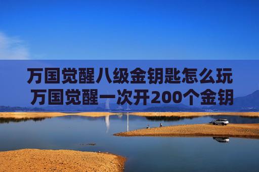 万国觉醒八级金钥匙怎么玩 万国觉醒一次开200个金钥匙