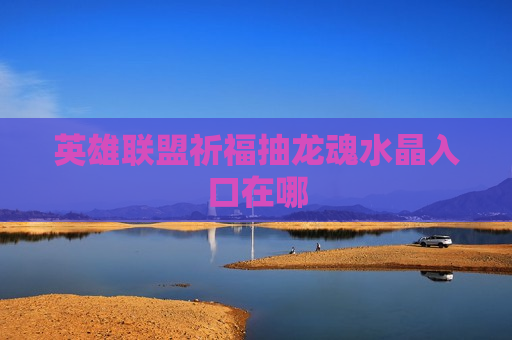 英雄联盟祈福抽龙魂水晶入口在哪