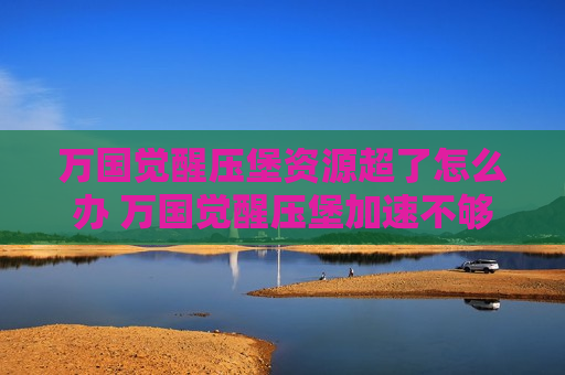 万国觉醒压堡资源超了怎么办 万国觉醒压堡加速不够怎么办