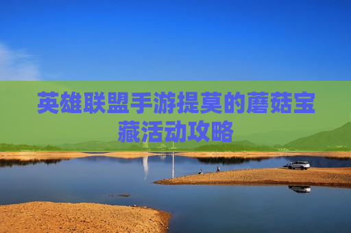 英雄联盟手游提莫的蘑菇宝藏活动攻略