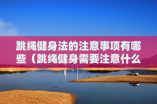跳绳健身法的注意事项有哪些（跳绳健身需要注意什么）