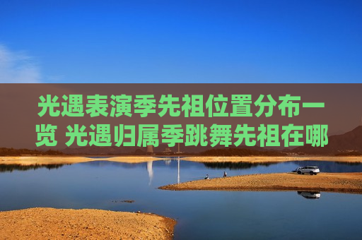 光遇表演季先祖位置分布一览 光遇归属季跳舞先祖在哪里?