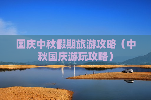 国庆中秋假期旅游攻略（中秋国庆游玩攻略）