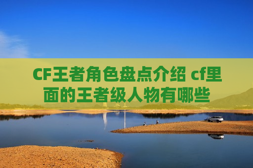 CF王者角色盘点介绍 cf里面的王者级人物有哪些