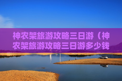神农架旅游攻略三日游（神农架旅游攻略三日游多少钱）