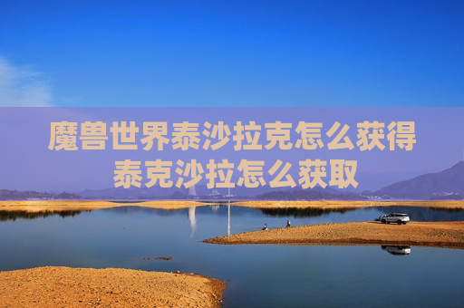 魔兽世界泰沙拉克怎么获得 泰克沙拉怎么获取