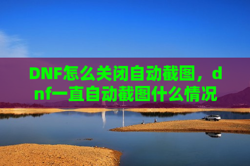 DNF怎么关闭自动截图，dnf一直自动截图什么情况