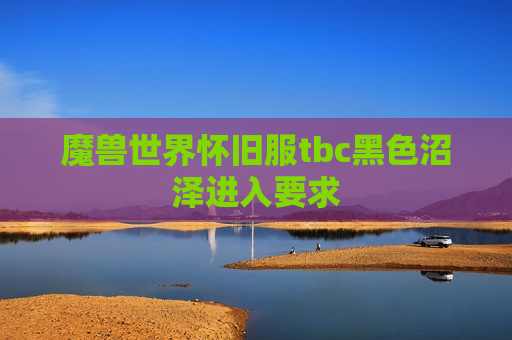 魔兽世界怀旧服tbc黑色沼泽进入要求