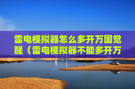 雷电模拟器怎么多开万国觉醒（雷电模拟器不能多开万国觉醒）
