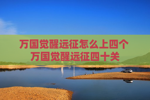 万国觉醒远征怎么上四个 万国觉醒远征四十关