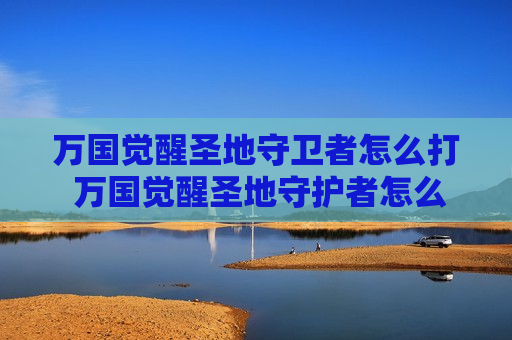万国觉醒圣地守卫者怎么打 万国觉醒圣地守护者怎么打