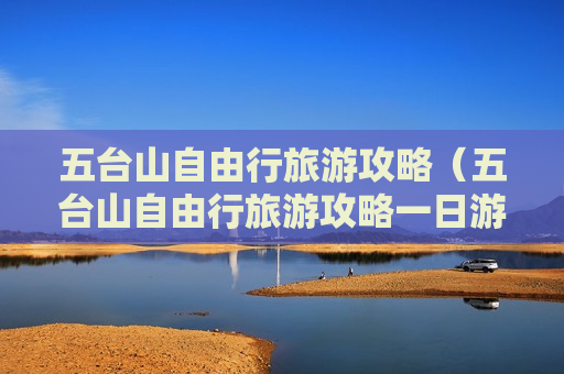 五台山自由行旅游攻略（五台山自由行旅游攻略一日游）