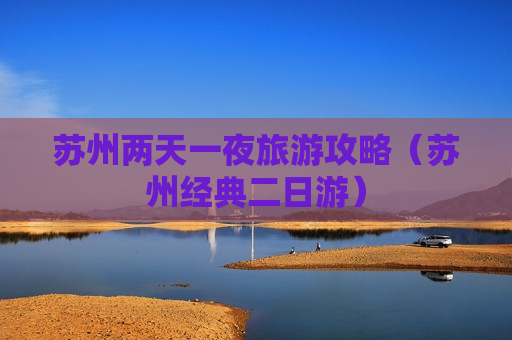 苏州两天一夜旅游攻略（苏州经典二日游）