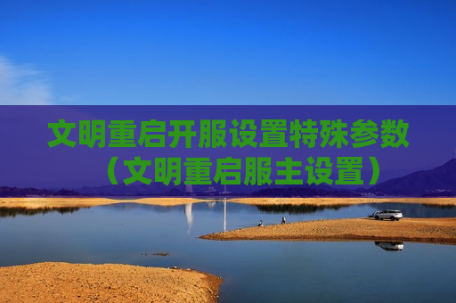 文明重启开服设置特殊参数（文明重启服主设置）