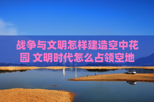 战争与文明怎样建造空中花园 文明时代怎么占领空地