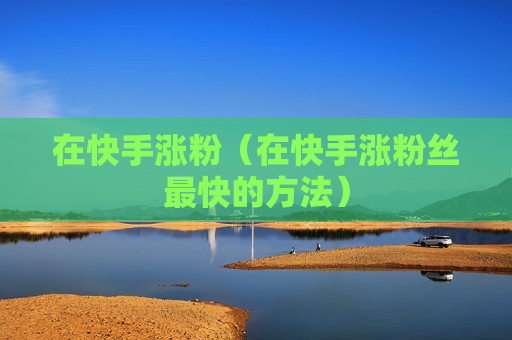 在快手涨粉（在快手涨粉丝最快的方法）