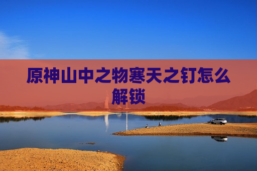 原神山中之物寒天之钉怎么解锁