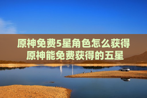 原神免费5星角色怎么获得 原神能免费获得的五星