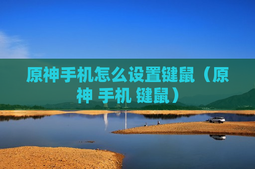 原神手机怎么设置键鼠（原神 手机 键鼠）