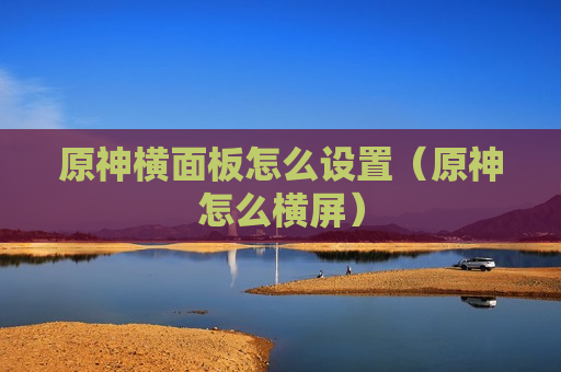 原神横面板怎么设置（原神怎么横屏）