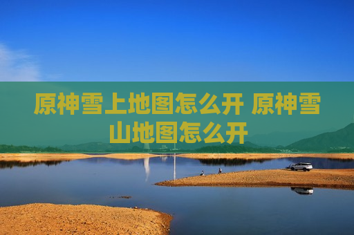原神雪上地图怎么开 原神雪山地图怎么开