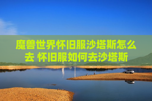 魔兽世界怀旧服沙塔斯怎么去 怀旧服如何去沙塔斯
