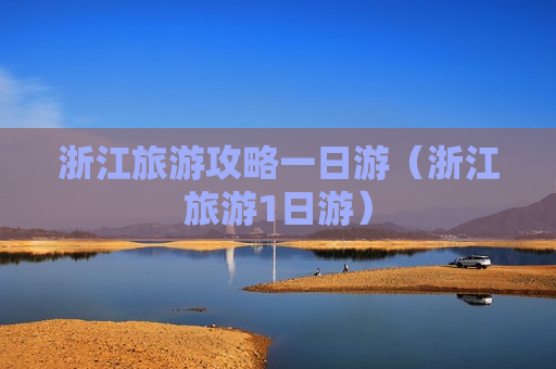 浙江旅游攻略一日游（浙江旅游1日游）