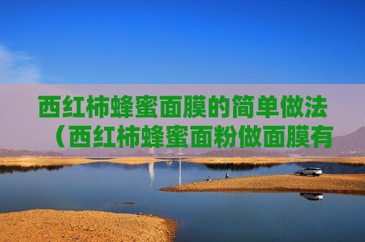 西红柿蜂蜜面膜的简单做法（西红柿蜂蜜面粉做面膜有什么好处）